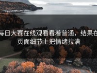 每日大赛在线观看看着普通，结果在页面细节上把情绪拉满