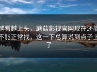 越看越上头，蘑菇影视官网现在还能不能正常找，这一下总算说到点子上了