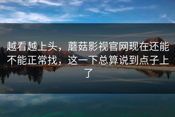 越看越上头，蘑菇影视官网现在还能不能正常找，这一下总算说到点子上了