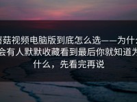 蘑菇视频电脑版到底怎么选——为什么会有人默默收藏看到最后你就知道为什么，先看完再说