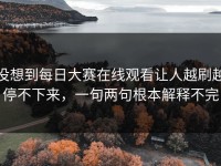 没想到每日大赛在线观看让人越刷越停不下来，一句两句根本解释不完