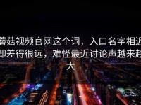 蘑菇视频官网这个词，入口名字相近却差得很远，难怪最近讨论声越来越大