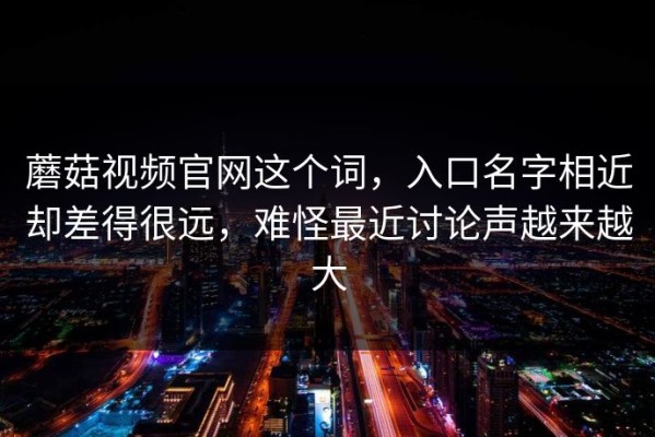 蘑菇视频官网这个词，入口名字相近却差得很远，难怪最近讨论声越来越大