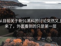 从目前关于新91黑料的讨论突然又上来了，外面看到的只是第一层