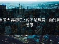反差大赛被盯上的不是热度，而是反差感