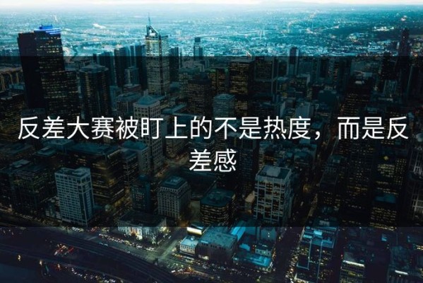 反差大赛被盯上的不是热度，而是反差感