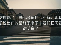这周爆了：糖心频道自我和解，那句没说出口的话终于来了｜我们把问题讲明白了