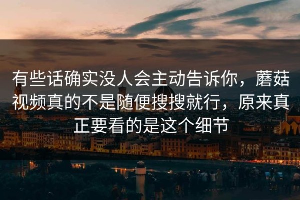 有些话确实没人会主动告诉你，蘑菇视频真的不是随便搜搜就行，原来真正要看的是这个细节