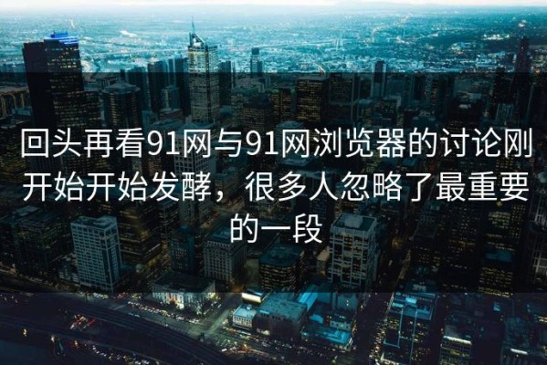 回头再看91网与91网浏览器的讨论刚开始开始发酵，很多人忽略了最重要的一段