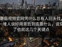 蘑菇视频官网凭什么总有人回头找，一堆人说好用背后到底靠什么，说穿了也就这几个关键点