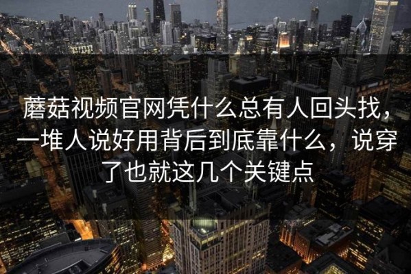蘑菇视频官网凭什么总有人回头找，一堆人说好用背后到底靠什么，说穿了也就这几个关键点