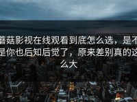 蘑菇影视在线观看到底怎么选，是不是你也后知后觉了，原来差别真的这么大