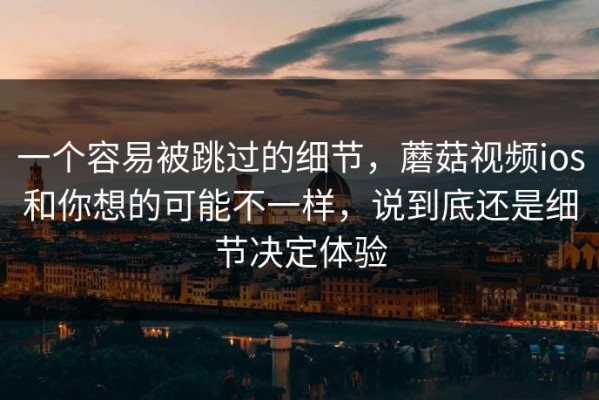 一个容易被跳过的细节，蘑菇视频ios和你想的可能不一样，说到底还是细节决定体验