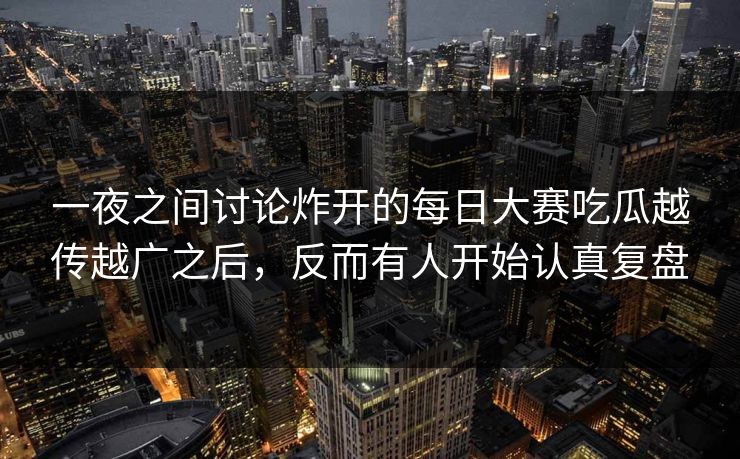一夜之间讨论炸开的每日大赛吃瓜越传越广之后，反而有人开始认真复盘