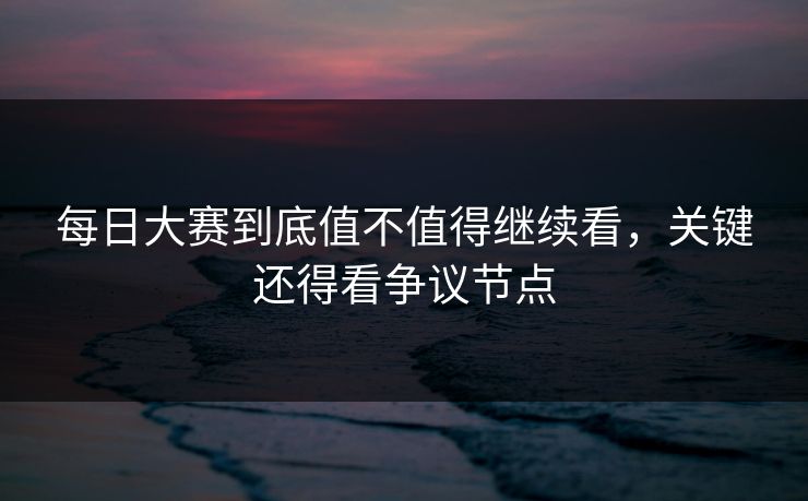 每日大赛到底值不值得继续看，关键还得看争议节点