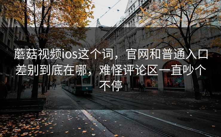 蘑菇视频ios这个词，官网和普通入口差别到底在哪，难怪评论区一直吵个不停