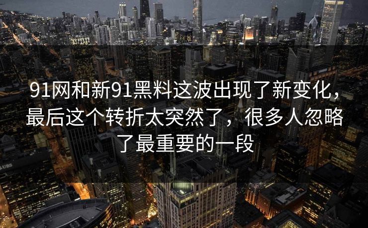 91网和新91黑料这波出现了新变化，最后这个转折太突然了，很多人忽略了最重要的一段