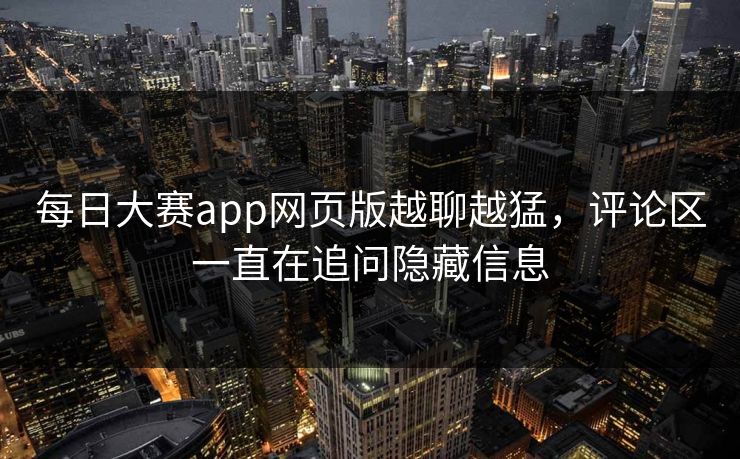 每日大赛app网页版越聊越猛，评论区一直在追问隐藏信息