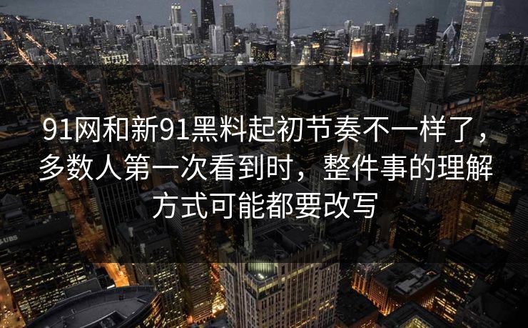 91网和新91黑料起初节奏不一样了，多数人第一次看到时，整件事的理解方式可能都要改写