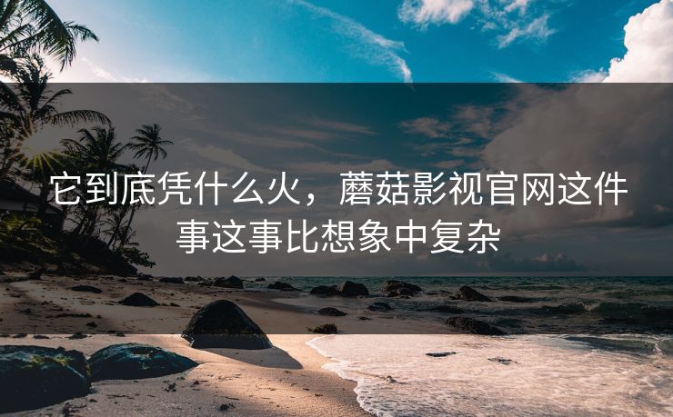 它到底凭什么火，蘑菇影视官网这件事这事比想象中复杂