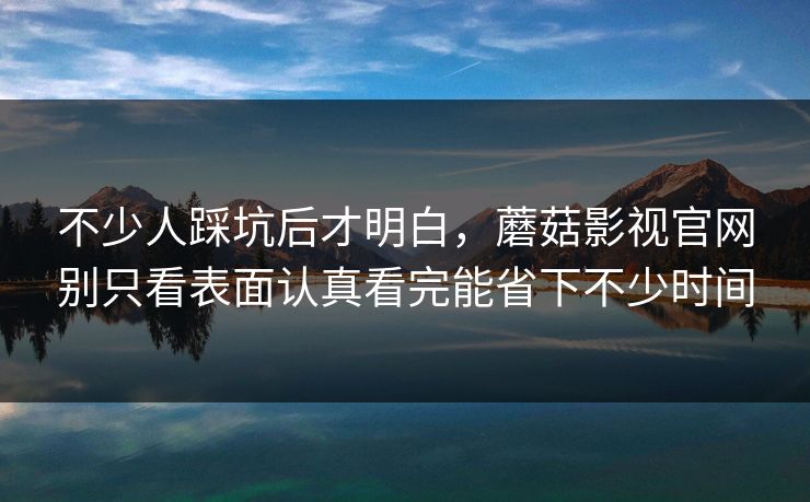 不少人踩坑后才明白，蘑菇影视官网别只看表面认真看完能省下不少时间