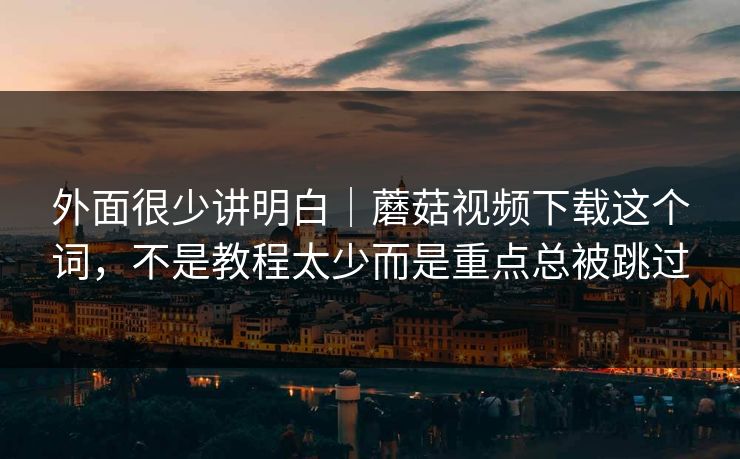 外面很少讲明白｜蘑菇视频下载这个词，不是教程太少而是重点总被跳过