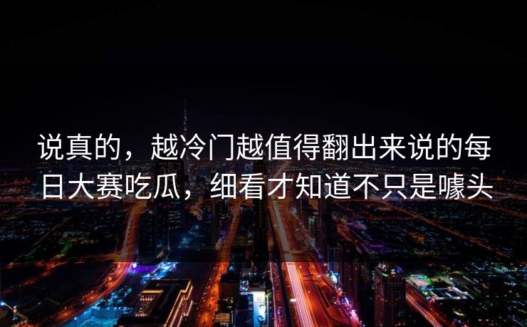 说真的，越冷门越值得翻出来说的每日大赛吃瓜，细看才知道不只是噱头