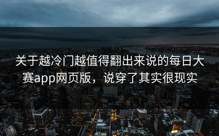 关于越冷门越值得翻出来说的每日大赛app网页版，说穿了其实很现实