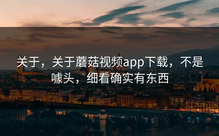 关于，关于蘑菇视频app下载，不是噱头，细看确实有东西