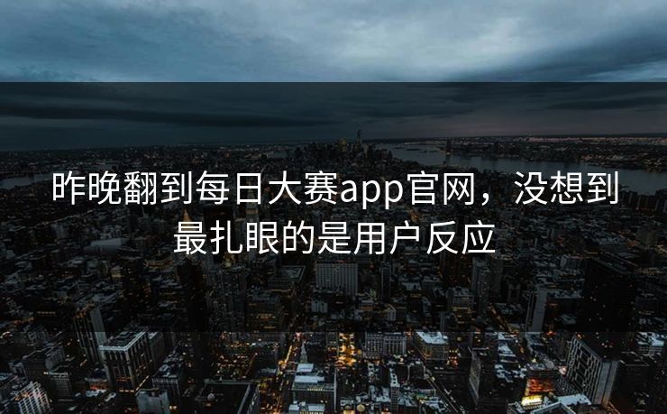 昨晚翻到每日大赛app官网，没想到最扎眼的是用户反应
