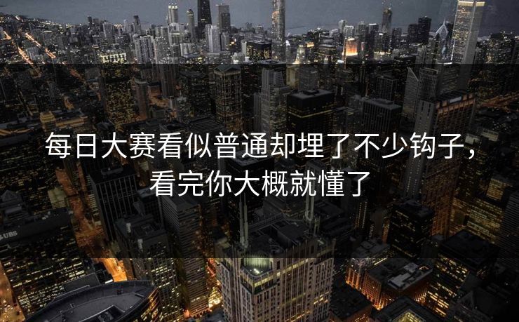 每日大赛看似普通却埋了不少钩子，看完你大概就懂了