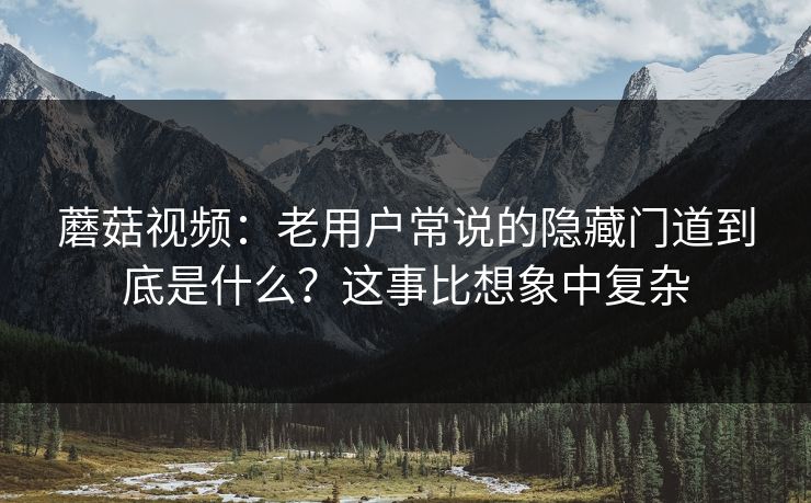 蘑菇视频：老用户常说的隐藏门道到底是什么？这事比想象中复杂