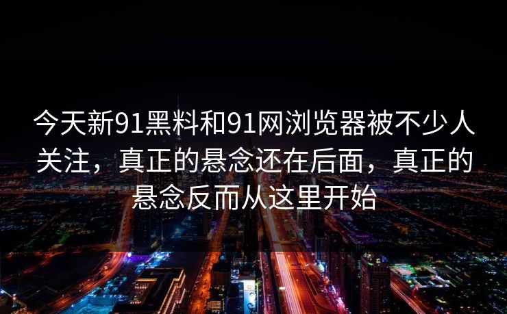 今天新91黑料和91网浏览器被不少人关注，真正的悬念还在后面，真正的悬念反而从这里开始
