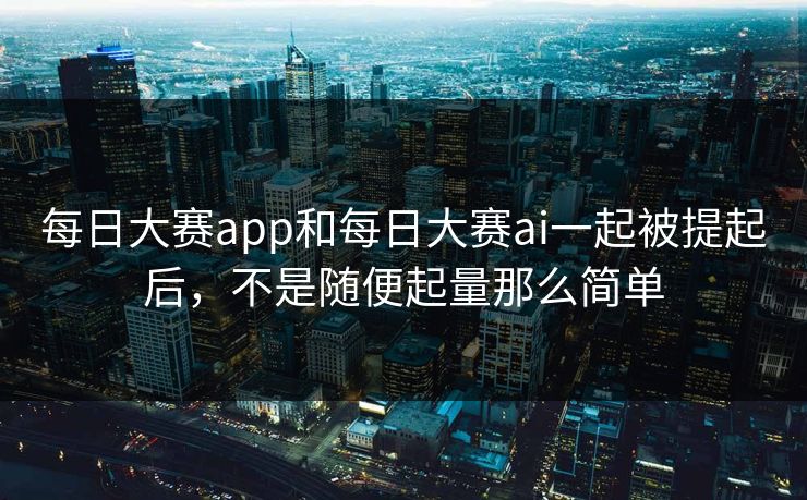 每日大赛app和每日大赛ai一起被提起后，不是随便起量那么简单