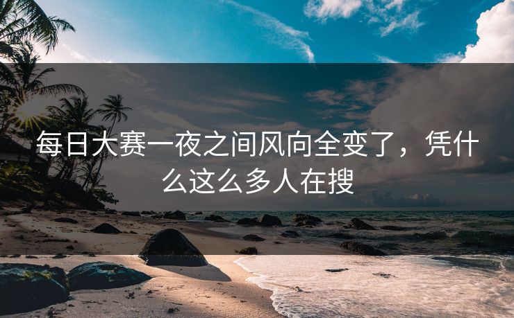 每日大赛一夜之间风向全变了，凭什么这么多人在搜