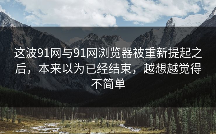 这波91网与91网浏览器被重新提起之后，本来以为已经结束，越想越觉得不简单