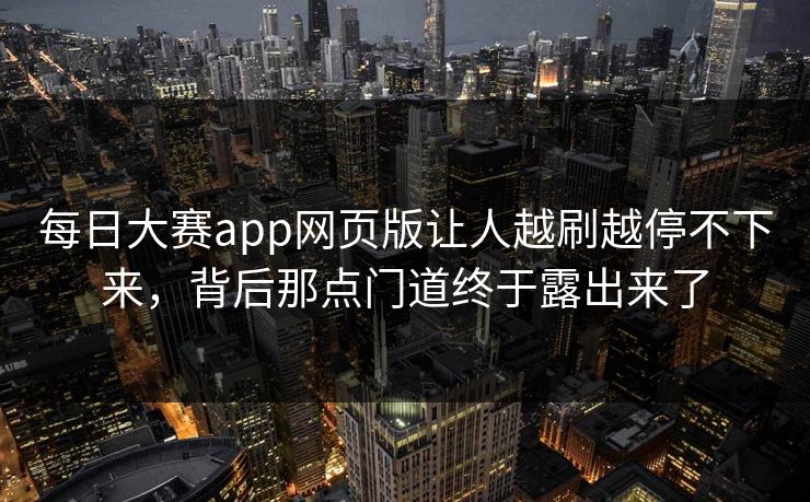 每日大赛app网页版让人越刷越停不下来，背后那点门道终于露出来了