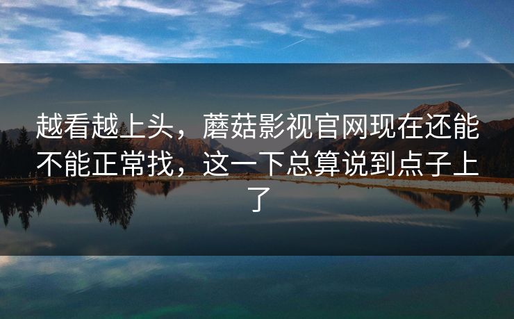 越看越上头，蘑菇影视官网现在还能不能正常找，这一下总算说到点子上了
