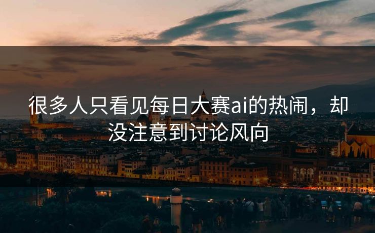 很多人只看见每日大赛ai的热闹，却没注意到讨论风向