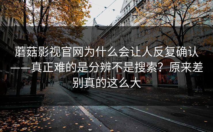 蘑菇影视官网为什么会让人反复确认——真正难的是分辨不是搜索？原来差别真的这么大