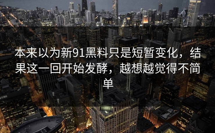 本来以为新91黑料只是短暂变化，结果这一回开始发酵，越想越觉得不简单