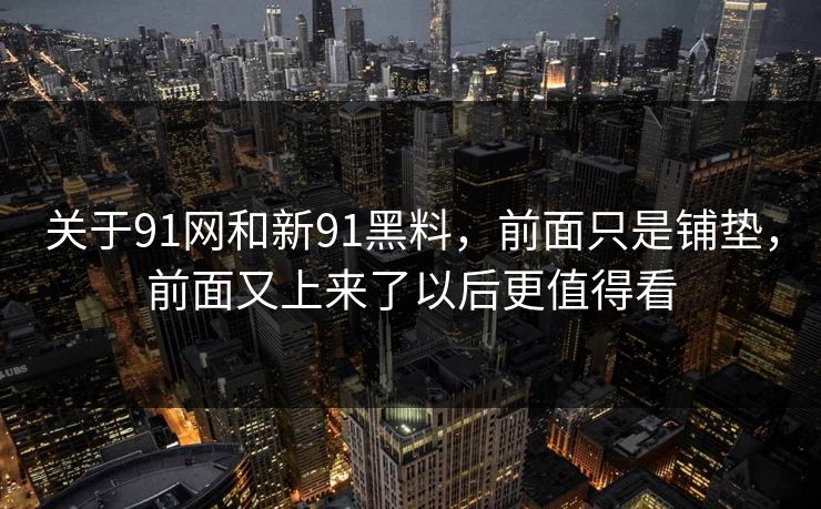 关于91网和新91黑料，前面只是铺垫，前面又上来了以后更值得看
