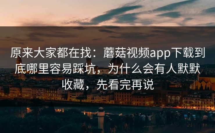 原来大家都在找：蘑菇视频app下载到底哪里容易踩坑，为什么会有人默默收藏，先看完再说