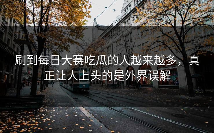 刷到每日大赛吃瓜的人越来越多，真正让人上头的是外界误解