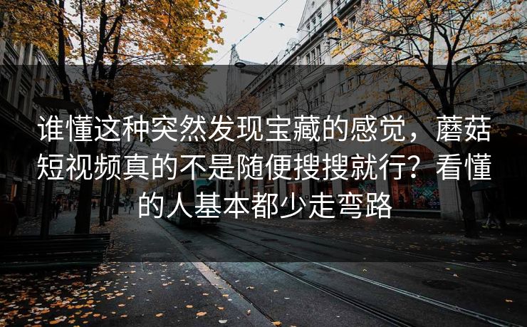 谁懂这种突然发现宝藏的感觉，蘑菇短视频真的不是随便搜搜就行？看懂的人基本都少走弯路