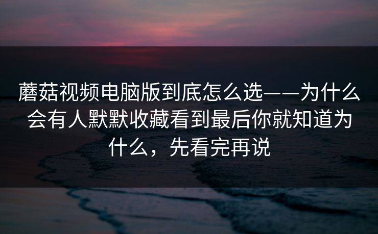 蘑菇视频电脑版到底怎么选——为什么会有人默默收藏看到最后你就知道为什么，先看完再说