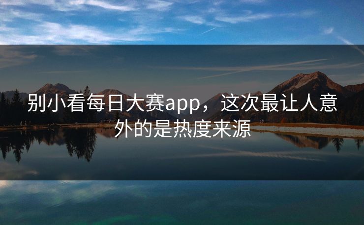 别小看每日大赛app，这次最让人意外的是热度来源