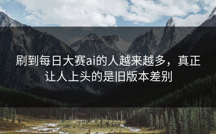 刷到每日大赛ai的人越来越多，真正让人上头的是旧版本差别