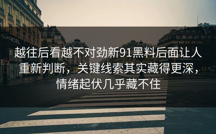 越往后看越不对劲新91黑料后面让人重新判断，关键线索其实藏得更深，情绪起伏几乎藏不住
