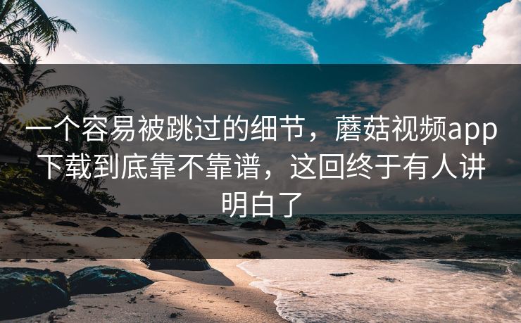 一个容易被跳过的细节，蘑菇视频app下载到底靠不靠谱，这回终于有人讲明白了